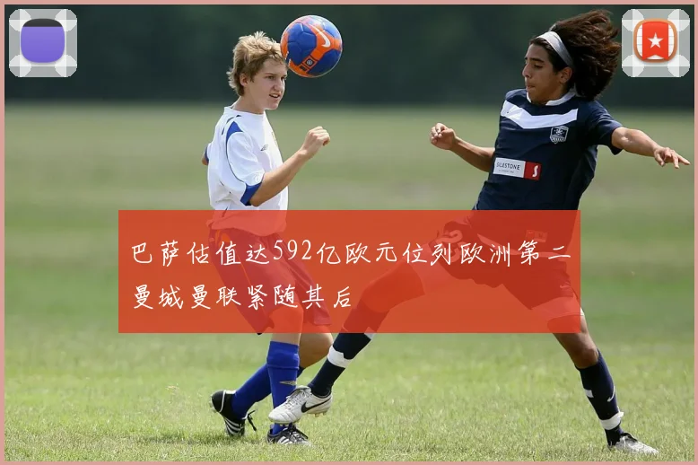 巴萨估值达592亿欧元位列欧洲第二曼城曼联紧随其后
